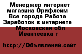 Менеджер интернет-магазина Орифлейм - Все города Работа » Заработок в интернете   . Московская обл.,Ивантеевка г.